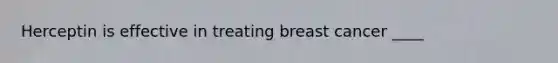 Herceptin is effective in treating breast cancer ____