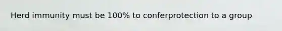 Herd immunity must be 100% to conferprotection to a group