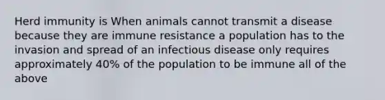 Herd immunity is When animals cannot transmit a disease because they are immune resistance a population has to the invasion and spread of an infectious disease only requires approximately 40% of the population to be immune all of the above