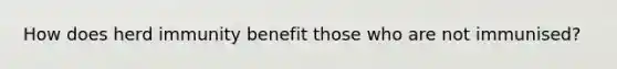 How does herd immunity benefit those who are not immunised?