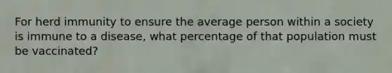 For herd immunity to ensure the average person within a society is immune to a disease, what percentage of that population must be vaccinated?