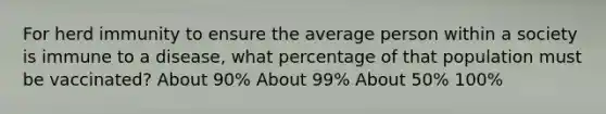 For herd immunity to ensure the average person within a society is immune to a disease, what percentage of that population must be vaccinated? About 90% About 99% About 50% 100%