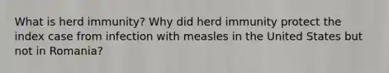 What is herd immunity? Why did herd immunity protect the index case from infection with measles in the United States but not in Romania?