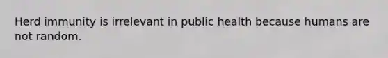 Herd immunity is irrelevant in public health because humans are not random.