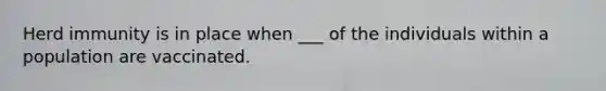 Herd immunity is in place when ___ of the individuals within a population are vaccinated.