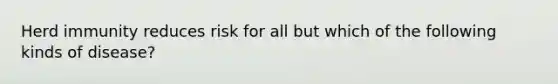 Herd immunity reduces risk for all but which of the following kinds of disease?