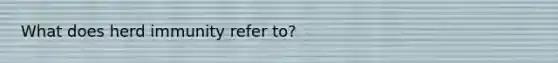 What does herd immunity refer to?