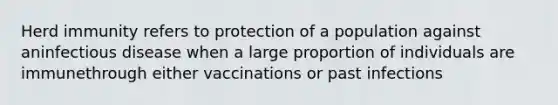 Herd immunity refers to protection of a population against aninfectious disease when a large proportion of individuals are immunethrough either vaccinations or past infections