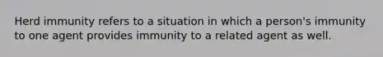 Herd immunity refers to a situation in which a person's immunity to one agent provides immunity to a related agent as well.