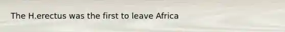The H.erectus was the first to leave Africa