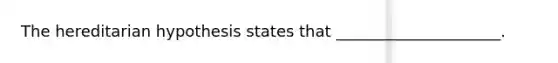 The hereditarian hypothesis states that _____________________.