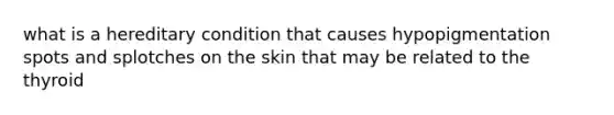 what is a hereditary condition that causes hypopigmentation spots and splotches on the skin that may be related to the thyroid