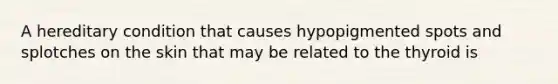 A hereditary condition that causes hypopigmented spots and splotches on the skin that may be related to the thyroid is