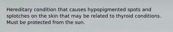 Hereditary condition that causes hypopigmented spots and splotches on the skin that may be related to thyroid conditions. Must be protected from the sun.