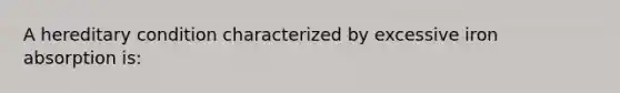 A hereditary condition characterized by excessive iron absorption is: