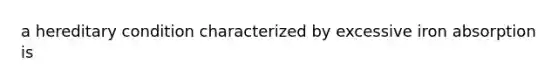 a hereditary condition characterized by excessive iron absorption is