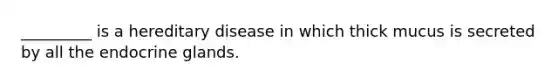 _________ is a hereditary disease in which thick mucus is secreted by all the endocrine glands.