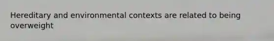 Hereditary and environmental contexts are related to being overweight