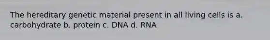 The hereditary genetic material present in all living cells is a. carbohydrate b. protein c. DNA d. RNA