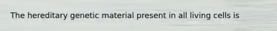 The hereditary genetic material present in all living cells is