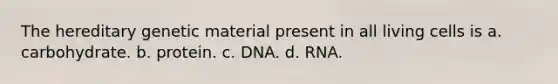 The hereditary genetic material present in all living cells is a. carbohydrate. b. protein. c. DNA. d. RNA.