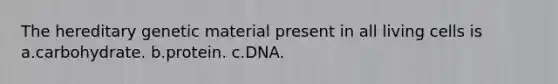 The hereditary genetic material present in all living cells is a.carbohydrate. b.protein. c.DNA.