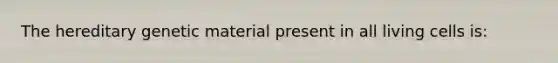 The hereditary genetic material present in all living cells is: