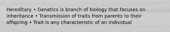 Hereditary • Genetics is branch of biology that focuses on inheritance • Transmission of traits from parents to their offspring • Trait is any characteristic of an individual