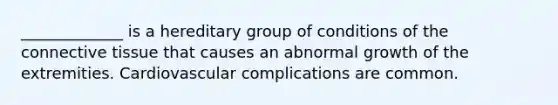 _____________ is a hereditary group of conditions of the connective tissue that causes an abnormal growth of the extremities. Cardiovascular complications are common.