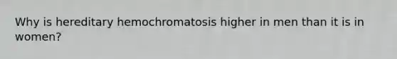 Why is hereditary hemochromatosis higher in men than it is in women?