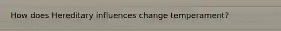 How does Hereditary influences change temperament?