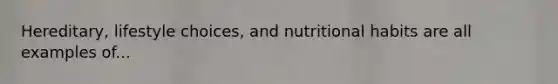 Hereditary, lifestyle choices, and nutritional habits are all examples of...