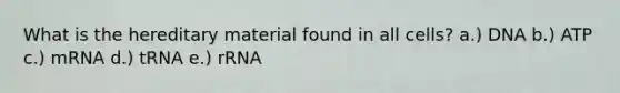 What is the hereditary material found in all cells? a.) DNA b.) ATP c.) mRNA d.) tRNA e.) rRNA