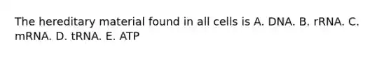 The hereditary material found in all cells is A. DNA. B. rRNA. C. mRNA. D. tRNA. E. ATP