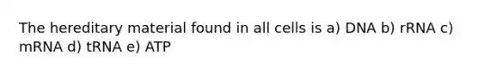 The hereditary material found in all cells is a) DNA b) rRNA c) mRNA d) tRNA e) ATP