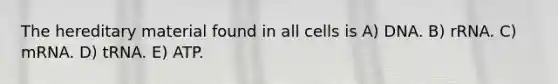 The hereditary material found in all cells is A) DNA. B) rRNA. C) mRNA. D) tRNA. E) ATP.