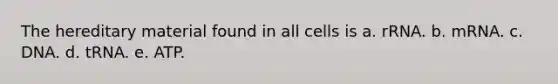The hereditary material found in all cells is a. rRNA. b. mRNA. c. DNA. d. tRNA. e. ATP.