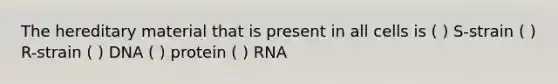 The hereditary material that is present in all cells is ( ) S-strain ( ) R-strain ( ) DNA ( ) protein ( ) RNA