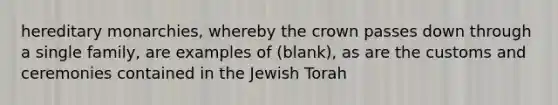 hereditary monarchies, whereby the crown passes down through a single family, are examples of (blank), as are the customs and ceremonies contained in the Jewish Torah