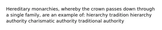 Hereditary monarchies, whereby the crown passes down through a single family, are an example of: hierarchy tradition hierarchy authority charismatic authority traditional authority