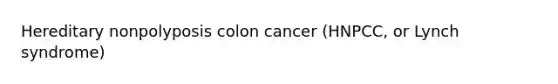 Hereditary nonpolyposis colon cancer (HNPCC, or Lynch syndrome)