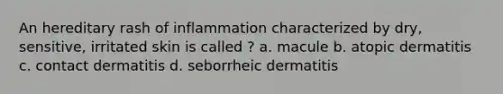 An hereditary rash of inflammation characterized by dry, sensitive, irritated skin is called ? a. macule b. atopic dermatitis c. contact dermatitis d. seborrheic dermatitis