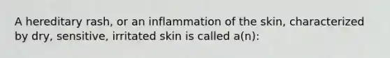 A hereditary rash, or an inflammation of the skin, characterized by dry, sensitive, irritated skin is called a(n):