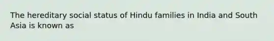 The hereditary social status of Hindu families in India and South Asia is known as