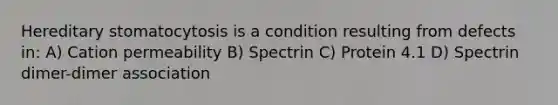 Hereditary stomatocytosis is a condition resulting from defects in: A) Cation permeability B) Spectrin C) Protein 4.1 D) Spectrin dimer-dimer association