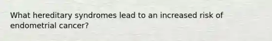What hereditary syndromes lead to an increased risk of endometrial cancer?