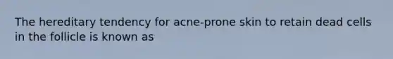 The hereditary tendency for acne-prone skin to retain dead cells in the follicle is known as