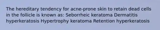 The hereditary tendency for acne-prone skin to retain dead cells in the follicle is known as: Seborrheic keratoma Dermatitis hyperkeratosis Hypertrophy keratoma Retention hyperkeratosis