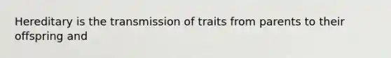 Hereditary is the transmission of traits from parents to their offspring and