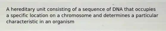 A hereditary unit consisting of a sequence of DNA that occupies a specific location on a chromosome and determines a particular characteristic in an organism